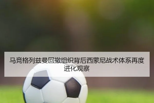马竞格列兹曼回撤组织背后西蒙尼战术体系再度进化观察