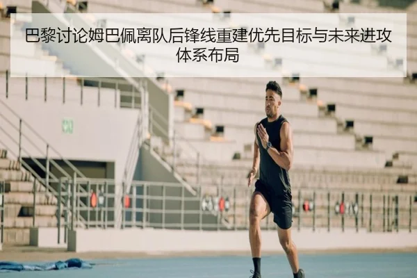 巴黎讨论姆巴佩离队后锋线重建优先目标与未来进攻体系布局