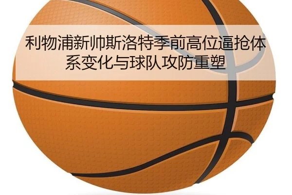 利物浦新帅斯洛特季前高位逼抢体系变化与球队攻防重塑