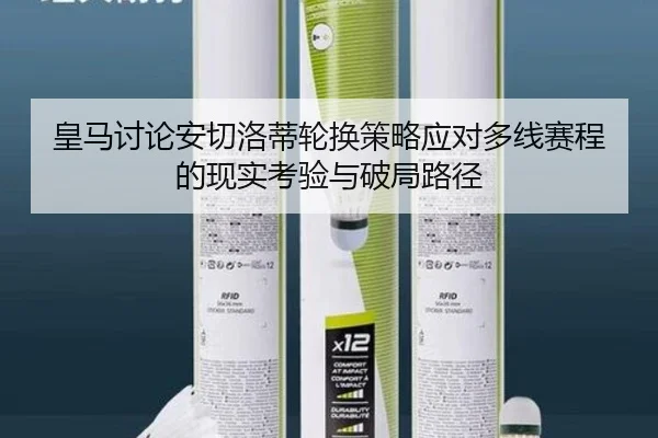 皇马讨论安切洛蒂轮换策略应对多线赛程的现实考验与破局路径