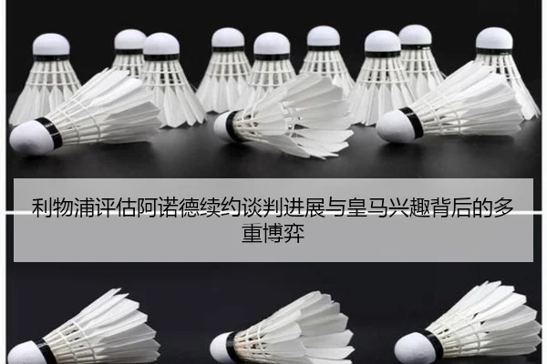 利物浦评估阿诺德续约谈判进展与皇马兴趣背后的多重博弈