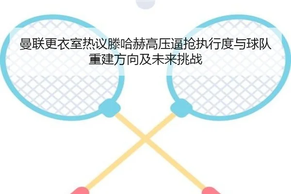 曼联更衣室热议滕哈赫高压逼抢执行度与球队重建方向及未来挑战