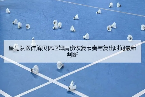 皇马队医详解贝林厄姆肩伤恢复节奏与复出时间最新判断