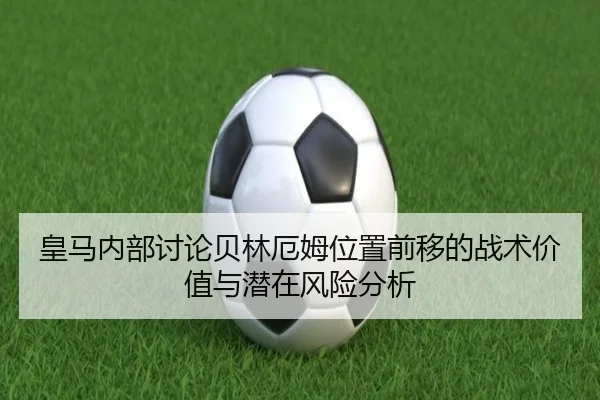 皇马内部讨论贝林厄姆位置前移的战术价值与潜在风险分析